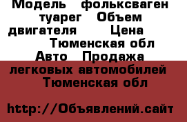  › Модель ­ фольксваген туарег › Объем двигателя ­ 2 › Цена ­ 800 000 - Тюменская обл. Авто » Продажа легковых автомобилей   . Тюменская обл.